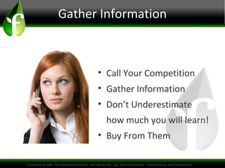 Gather Information
• Call Your Competition
• Gather Information
• Don’t Underestimate
how much you will learn!
• Buy From Them
 