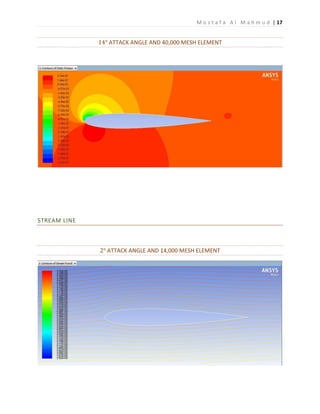 M o s t a f a A l M a h m u d | 17
14° ATTACK ANGLE AND 40,000 MESH ELEMENT
STREAM LINE
2° ATTACK ANGLE AND 14,000 MESH ELEMENT
 