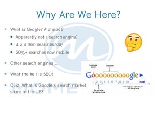 Why Are We Here?
—  What is Google? Alphabet?
—  Apparently not a search engine?
—  3.5 Billion searches/day
—  50%+ searches now mobile
—  Other search engines …
—  What the hell is SEO?
—  Quiz: What is Google’s search market
share in the US?
 