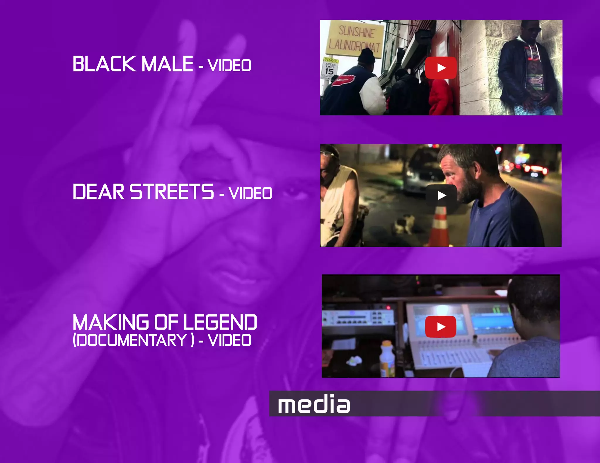 BLACK MALE - VIDEO
DEAR STREETS - VIDEO
MAKING OF LEGEND
(DOCUMENTARY ) - VIDEO
 