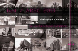 “challenging the status quo”
bcit / ARSC 2013
an architectural exhibition
 