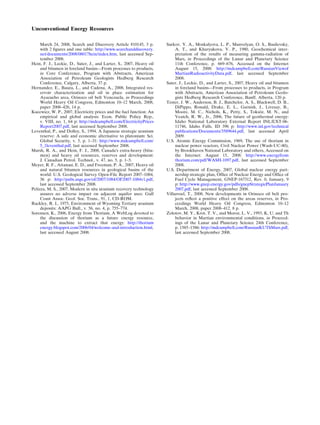 March 24, 2008, Search and Discovery Article #10145, 3 p.
with 2 ﬁgures and one table: http://www.searchanddiscovery.
net/documents/2008/08017hein/index.htm, last accessed Sep-
tember 2008.
Hein, F. J., Leckie, D., Suter, J., and Larter, S., 2007, Heavy oil
and bitumen in foreland basins—From processes to products,
in Core Conference, Program with Abstracts, American
Association of Petroleum Geologists Hedberg Research
Conference, Calgary, Alberta, 37 p.
Hernandez, E., Bauza, L., and Cadena, A., 2008, Integrated res-
ervoir characterization and oil in place estimation for
Ayacucho area, Orinoco oil belt Venezuela, in Proceedings
World Heavy Oil Congress, Edmonton 10–12 March, 2008,
paper 2008–426, 14 p.
Kucewicz, W. P., 2007, Electricity prices and the fuel function: An
empirical and global analysis: Econ. Public Policy Rep.,
v. VIII, no. 1, 64 p: http://mdcampbell.com/ElectricityPrices
Report2007.pdf, last accessed September 2008.
Leventhal, P., and Dolley, S., 1994, A Japanese strategic uranium
reserve: A safe and economic alternative to plutonium: Sci.
Global Security, v. 5, p. 1–31: http://www.mdcampbell.com/
5_1leventhal.pdf, last accessed September 2008.
Marsh, R. A., and Hein, F. J., 2008, CanadaÕs extra-heavy (bitu-
men) and heavy oil resources, reserves and development:
J. Canadian Petrol. Technol., v. 47, no. 5, p. 1–5.
Meyer, R. F., Attanasi, E. D., and Freeman, P. A., 2007, Heavy oil
and natural bitumen resources in geological basins of the
world: U.S. Geological Survey Open-File Report 2007–1084,
36 p: http://pubs.usgs.gov/of/2007/1084/OF2007-1084v1.pdf,
last accessed September 2008.
Pelizza, M. S., 2007, Modern in situ uranium recovery technology
assures no adverse impact on adjacent aquifer uses: Gulf
Coast Assoc. Geol. Soc. Trans., 91, 1, CD-ROM.
Rackley, R. I., 1975, Environment of Wyoming Tertiary uranium
deposits: AAPG Bull., v. 56, no. 4, p. 755–774.
Sorensen, K., 2006, Energy from Thorium, A WebLog devoted to
the discussion of thorium as a future energy resource,
and the machine to extract that energy: http://thorium
energy.blogspot.com/2006/04/welcome-and-introduction.html,
last accessed August 2008.
Surkov, Y. A., Moskalyova, L. P., Manvelyan, O. S., Basilevsky,
A. T., and Kharyukova, V. P., 1980, Geochemical inter-
pretation of the results of measuring gamma-radiation of
Mars, in Proceedings of the Lunar and Planetary Science
11th Conference, p. 669–676, Accessed on the Internet
August 15, 2008: http://mdcampbell.com/RussianViewof
MartianRadioactivityData.pdf, last accessed September
2008.
Suter, J., Leckie, D., and Larter, S., 2007, Heavy oil and bitumen
in foreland basins—From processes to products, in Program
with Abstracts, American Association of Petroleum Geolo-
gists Hedberg Research Conference, Banff, Alberta, 120 p.
Tester, J. W., Anderson, B. J., Batchelor, A. S., Blackwell, D. B.,
DiPippo, Ronald, Drake, E. L., Garnish, J., Livesay, B.,
Moore, M. C., Nichols, K., Petty, S., Tokso¨z, M. N., and
Veatch, R. W., Jr., 2006, The future of geothermal energy:
Idaho National Laboratory External Report INL/EXT-06-
11746, Idaho Falls, ID 396 p: http://www.inl.gov/technical
publications/Documents/3589644.pdf, last accessed April
2009.
U.S. Atomic Energy Commission, 1969, The use of thorium in
nuclear power reactors, Civil Nuclear Power (Wash-UC-80),
by Brookhaven National Laboratory and others, Accessed on
the Internet: August 15, 2008: http://www.energyfrom
thorium.com/pdf/WASH-1097.pdf, last accessed September
2008.
U.S. Department of Energy, 2007, Global nuclear energy part-
nership strategic plan, Ofﬁce of Nuclear Energy and Ofﬁce of
Fuel Cycle Management, GNEP-167312, Rev. 0, January, 9
p: http://www.gnep.energy.gov/pdfs/gnepStrategicPlanJanuary
2007.pdf, last accessed September 2008.
Villarroel, T., 2008, New developments in Orinoco oil belt pro-
jects reﬂect a positive effect on the areas reserves, in Pro-
ceedings World Heavy Oil Congress, Edmonton 10–12
March, 2008, paper 2008–412, 8 p.
Zolotov, M. Y., Krot, T. V., and Moroz, L. V., 1993, K, U, and Th
behavior in Martian environmental conditions, in Proceed-
ings of the Lunar and Planetary Science 24th Conference,
p. 1585–1586: http://mdcampbell.com/RussianKUThMars.pdf,
last accessed September 2008.
Unconventional Energy Resources
 