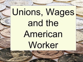 Unions, Wages
and the
American
Worker
 