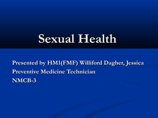 Sexual HealthSexual Health
Presented by HM1(FMF) Williford Dagher, JessicaPresented by HM1(FMF) Williford Dagher, Jessica
Preventive Medicine TechnicianPreventive Medicine Technician
NMCB-3NMCB-3
 
