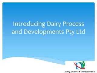 Introducing Dairy Process
and Developments Pty Ltd
 