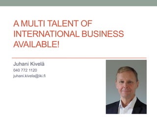 A MULTI TALENT OF
INTERNATIONAL BUSINESS
AVAILABLE!
Juhani Kivelä
040 772 1120
juhani.kivela@iki.fi
 