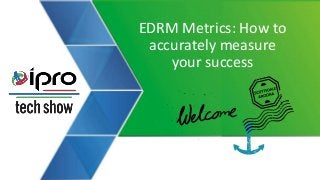 EDRM Metrics: How to
accurately measure
your success
 