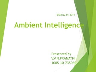Ambient Intelligence
Presented by
V.V.N.PRANATHI
1005-10-735030
Date:22-01-2014
 