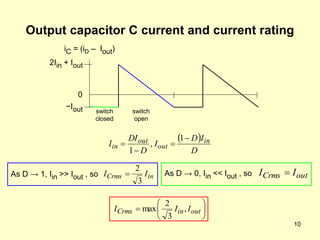10
Output capacitor C current and current rating
in
Crms I
I
3
2
 out
Crms I
I 
2Iin + Iout
−Iout
0
As D → 1, Iin >> Iout , so
iC = (iD – Iout)
As D → 0, Iin << Iout , so
 
D
I
D
I
D
DI
I in
out
out
in




1
,
1






 out
in
Crms I
I
I ,
3
2
max
switch
closed
switch
open
 
