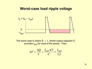 13
Worst-case load ripple voltage
Cf
I
C
T
I
C
Q
V out
out 





The worst case is where D → 1, where output capacitor C
provides Iout for most of the period. Then,
−Iout
0
iC = (iD – Iout)
 