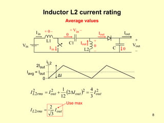 8
Inductor L2 current rating
  2
2
2
2
2
3
4
2
12
1
out
out
out
rms
L I
I
I
I 



out
rms
L I
I
3
2
2 
2Iout
0
Iavg = Iout
ΔI
iL2
Use max
+
Vout
–
Iout
C
Vin
Iin
L1
+ 0 –
+
0
–
0
0
Iout
Iin
C1
L2
Iout
+ Vin –
Average values
 