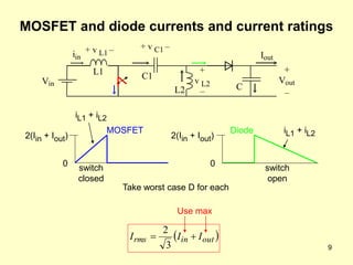 9
MOSFET and diode currents and current ratings
0
2(Iin + Iout)
0
Take worst case D for each
Vin
iin
L1
+ v L1 –
+
v L2
–
C1
+ v C1 –
L2
+
Vout
–
Iout
C
MOSFET Diode iL1 + iL2
 
out
in
rms I
I
I 

3
2
Use max
switch
closed
switch
open
2(Iin + Iout)
iL1 + iL2
 