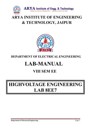 Department of Electrical Engineering Page 1
ARYA INSTITUTE OF ENGINEERING
& TECHNOLOGY, JAIPUR
DEPARTMENT OF ELECTRICAL ENGINEERING
LAB-MANUAL
VIII SEM EE
HIGHVOLTAGE ENGINEERING
LAB 8EE7
 