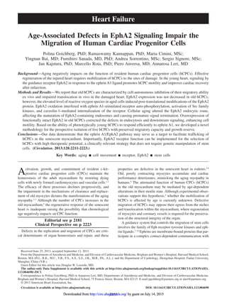 2211
Activation, growth, and commitment of resident c-kit-
positive cardiac progenitor cells (CPCs) maintain the
homeostasis of the adult myocardium by restoring dying
cells with newly formed cardiomyocytes and vascular cells.1,2
The efficacy of these processes declines progressively, and
the impairment in the mechanisms of clearance and replace-
ment of old myocytes dictates the manifestations of the aging
myopathy.3–5
Although the number of CPCs increases in the
old myocardium,5
the regenerative response of the senescent
heart is inadequate raising the possibility that chronological
age negatively impacts on CPC function.
Editorial see p 2181
Clinical Perspective on p 2223
Defects in the replication and migration of CPCs are criti-
cal determinants of organ homeostasis and repair, and these
properties are defective in the senescent heart in rodents.3,4
Old, poorly contracting myocytes accumulate and cardiac
performance deteriorates, mimicking the aging myopathy in
humans.6
The attenuated function of human CPCs (hCPCs)
in the old myocardium may be mediated by age-dependent
alterations in their motile state. Although experimental obser-
vations support this hypothesis,4
whether the mobilization of
hCPCs is affected by age is currently unknown. Defective
migration of hCPCs may oppose their egress from the niches
and translocation within the myocardium, where regeneration
of myocytes and coronary vessels is required for the preserva-
tion of the structural integrity of the organ.
A guidance system that controls the migration of stem cells
involves the family of Eph receptor tyrosine kinases and eph-
rin ligands.7–10
Ephrins are membrane-bound proteins that par-
ticipate in a complex contact-dependent communication with
Background—Aging negatively impacts on the function of resident human cardiac progenitor cells (hCPCs). Effective
regeneration of the injured heart requires mobilization of hCPCs to the sites of damage. In the young heart, signaling by
the guidance receptor EphA2 in response to the ephrin A1 ligand promotes hCPC motility and improves cardiac recovery
after infarction.
Methods and Results—We report that old hCPCs are characterized by cell-autonomous inhibition of their migratory ability
ex vivo and impaired translocation in vivo in the damaged heart. EphA2 expression was not decreased in old hCPCs;
however, the elevated level of reactive oxygen species in aged cells induced post-translational modifications of the EphA2
protein. EphA2 oxidation interfered with ephrin A1-stimulated receptor auto-phosphorylation, activation of Src family
kinases, and caveolin-1–mediated internalization of the receptor. Cellular aging altered the EphA2 endocytic route,
affecting the maturation of EphA2-containing endosomes and causing premature signal termination. Overexpression of
functionally intact EphA2 in old hCPCs corrected the defects in endocytosis and downstream signaling, enhancing cell
motility. Based on the ability of phenotypically young hCPCs to respond efficiently to ephrin A1, we developed a novel
methodology for the prospective isolation of live hCPCs with preserved migratory capacity and growth reserve.
Conclusions—Our data demonstrate that the ephrin A1/EphA2 pathway may serve as a target to facilitate trafficking of
hCPCs in the senescent myocardium. Importantly, EphA2 receptor function can be implemented for the selection of
hCPCs with high therapeutic potential, a clinically relevant strategy that does not require genetic manipulation of stem
cells.  (Circulation. 2013;128:2211-2223.)
Key Words: aging ◼ cell movement ◼ receptor, EphA2 ◼ stem cells
© 2013 American Heart Association, Inc.
Circulation is available at http://circ.ahajournals.org DOI: 10.1161/CIRCULATIONAHA.113.004698
Received June 25, 2013; accepted September 12, 2013.
From the Departments of Anesthesia and Medicine, and Division of Cardiovascular Medicine, Brigham and Women’s Hospital, Harvard Medical School,
Boston, MA (P.G., R.K., M.C., Y.B., F.S., A.S., S.S., J.K., M.R., PA., A.L.); and the Department of Cardiology, Zhongshan Hospital, Fudan University,
Shanghai, China (Y.B.).
Guest Editor for this article was Douglas W. Losordo, MD.
The online-only Data Supplement is available with this article at http://circ.ahajournals.org/lookup/suppl/doi:10.1161/CIRCULATIONAHA.
113.004698/-/DC1.
Correspondence to Polina Goichberg, PhD or Annarosa Leri, MD, Departments of Anesthesia and Medicine, and Division of Cardiovascular Medicine,
Brigham and Women’s Hospital, Harvard Medical School, 75 Francis Street, Boston, MA 02115. E-mail pgoihberg@partners.org or aleri@partners.org
Age-Associated Defects in EphA2 Signaling Impair the
Migration of Human Cardiac Progenitor Cells
Polina Goichberg, PhD; Ramaswamy Kannappan, PhD; Maria Cimini, MSc;
Yingnan Bai, MD; Fumihiro Sanada, MD, PhD; Andrea Sorrentino, MSc; Sergio Signore, MSc;
Jan Kajstura, PhD; Marcello Rota, PhD; Piero Anversa, MD; Annarosa Leri, MD
Heart Failure
by guest on July 14, 2015http://circ.ahajournals.org/Downloaded from by guest on July 14, 2015http://circ.ahajournals.org/Downloaded from by guest on July 14, 2015http://circ.ahajournals.org/Downloaded from by guest on July 14, 2015http://circ.ahajournals.org/Downloaded from by guest on July 14, 2015http://circ.ahajournals.org/Downloaded from by guest on July 14, 2015http://circ.ahajournals.org/Downloaded from by guest on July 14, 2015http://circ.ahajournals.org/Downloaded from by guest on July 14, 2015http://circ.ahajournals.org/Downloaded from by guest on July 14, 2015http://circ.ahajournals.org/Downloaded from by guest on July 14, 2015http://circ.ahajournals.org/Downloaded from by guest on July 14, 2015http://circ.ahajournals.org/Downloaded from by guest on July 14, 2015http://circ.ahajournals.org/Downloaded from by guest on July 14, 2015http://circ.ahajournals.org/Downloaded from by guest on July 14, 2015http://circ.ahajournals.org/Downloaded from by guest on July 14, 2015http://circ.ahajournals.org/Downloaded from by guest on July 14, 2015http://circ.ahajournals.org/Downloaded from by guest on July 14, 2015http://circ.ahajournals.org/Downloaded from by guest on July 14, 2015http://circ.ahajournals.org/Downloaded from by guest on July 14, 2015http://circ.ahajournals.org/Downloaded from by guest on July 14, 2015http://circ.ahajournals.org/Downloaded from by guest on July 14, 2015http://circ.ahajournals.org/Downloaded from by guest on July 14, 2015http://circ.ahajournals.org/Downloaded from by guest on July 14, 2015http://circ.ahajournals.org/Downloaded from
 