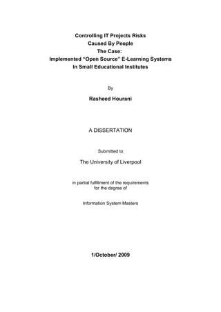 Controlling IT Projects Risks
Caused By People
The Case:
Implemented “Open Source” E-Learning Systems
In Small Educational Institutes
By
Rasheed Hourani
A DISSERTATION
Submitted to
The University of Liverpool
in partial fulfillment of the requirements
for the degree of
Information System Masters
1/October/ 2009
 