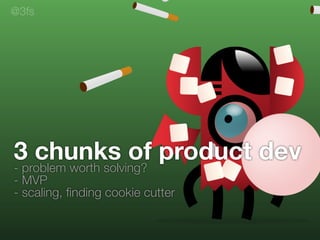 3 chunks of product dev
- problem worth solving?
- MVP
- scaling, ﬁnding cookie cutter
@3fs
 