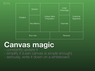 Canvas magic
- constantly update it
- simplify it (Lean canvas is simple enough)
- seriously, write it down on a whiteboar...