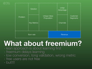 What about freemium?
- lean approach is about learning ﬁrst
- freemium delays learning
- low conversion, long validation, ...
