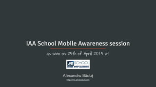 as seen on 25th of April 2015 at
IAA School Mobile Awareness session
Alexandru Băduț  
http://me.alexbadut.com
 