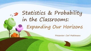 Statistics & Probability
in the Classrooms:
Expanding Our Horizons
Presenter: Carl Mahlmann
 
