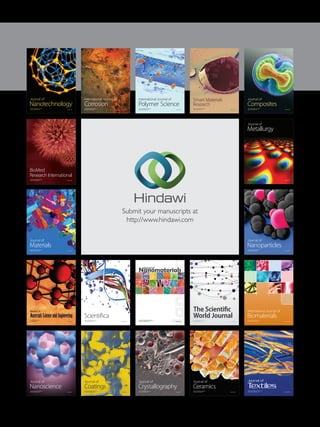 Submit your manuscripts at
http://www.hindawi.com
ScientificaHindawi Publishing Corporation
http://www.hindawi.com Volume 2014
Corrosion
International Journal of
Hindawi Publishing Corporation
http://www.hindawi.com Volume 2014
Polymer Science
International Journal of
Hindawi Publishing Corporation
http://www.hindawi.com Volume 2014
Hindawi Publishing Corporation
http://www.hindawi.com Volume 2014
Ceramics
Journal of
Hindawi Publishing Corporation
http://www.hindawi.com Volume 2014
Composites
Journal of
Nanoparticles
Journal of
Hindawi Publishing Corporation
http://www.hindawi.com Volume 2014
Hindawi Publishing Corporation
http://www.hindawi.com Volume 2014
International Journal of
Biomaterials
Hindawi Publishing Corporation
http://www.hindawi.com Volume 2014
Nanoscience
Journal of
TextilesHindawi Publishing Corporation
http://www.hindawi.com Volume 2014
Journal of
NanotechnologyHindawi Publishing Corporation
http://www.hindawi.com Volume 2014
Journal of
Crystallography
Journal of
Hindawi Publishing Corporation
http://www.hindawi.com Volume 2014
The Scientific
World JournalHindawi Publishing Corporation
http://www.hindawi.com Volume 2014
Hindawi Publishing Corporation
http://www.hindawi.com Volume 2014
Coatings
Journal of
Advances in
Materials Science and Engineering
Hindawi Publishing Corporation
http://www.hindawi.com Volume 2014
Smart Materials
Research
Hindawi Publishing Corporation
http://www.hindawi.com Volume 2014
Hindawi Publishing Corporation
http://www.hindawi.com Volume 2014
Metallurgy
Journal of
Hindawi Publishing Corporation
http://www.hindawi.com Volume 2014
BioMed
Research International
Materials
Journal of
Hindawi Publishing Corporation
http://www.hindawi.com Volume 2014
Nanomaterials
Hindawi Publishing Corporation
http://www.hindawi.com Volume 2014
Journal of
Nanomaterials
 