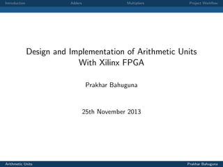 Introduction Adders Multipliers Project Workﬂow
Design and Implementation of Arithmetic Units
With Xilinx FPGA
Prakhar Bahuguna
25th November 2013
Arithmetic Units Prakhar Bahuguna
 