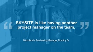 SKYSITE is like having another
project manager on the team.
Nicholson's Purchasing Manager, Dorothy D.
 