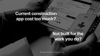 # s w i t c h t o s k y s i t e
Not built for the
work you do?
Current construction
app cost too much?
 