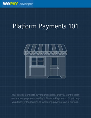 Platform Payments 101
Your service connects buyers and sellers, and you want to learn
more about payments. WePay's Platform Payments 101 will help
you discover the realities of facilitating payments on a platform.
 