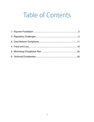 Table of Contents
1. ...........................................................................Payment Facilitation! 2
2. .......................................................................Regulatory Challenges! 5
3. ................................................................Card Network Compliance! 11
4. .................................................................................Fraud and Loss! 16
5. ............................................................Minimizing Chargeback Risk! 25
6. .....................................................................Technical Complexities! 30
1
 