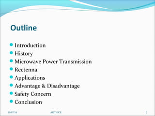 Outline
Introduction
History
Microwave Power Transmission
Rectenna
Applications
Advantage & Disadvantage
Safety Concern
Conclusion
10/07/16 2AOT-ECE
 