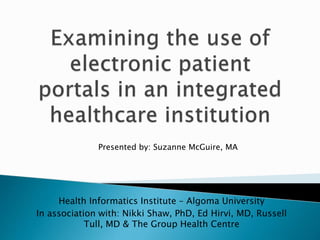 Health Informatics Institute – Algoma University
In association with: Nikki Shaw, PhD, Ed Hirvi, MD, Russell
Tull, MD & The Group Health Centre
Presented by: Suzanne McGuire, MA
 
