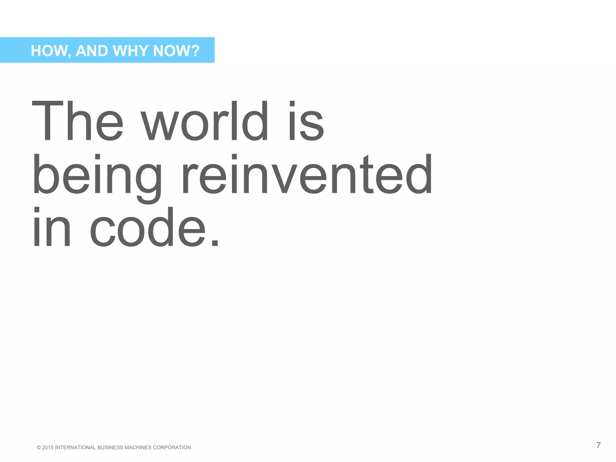 © 2015 INTERNATIONAL BUSINESS MACHINES CORPORATION
The world is
being reinvented
in code.
7
HOW, AND WHY NOW?
 