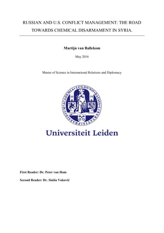 RUSSIAN AND U.S. CONFLICT MANAGEMENT: THE ROAD
TOWARDS CHEMICAL DISARMAMENT IN SYRIA.
Martijn van Ballekom
May 2016
Master of Science in International Relations and Diplomacy
First Reader: Dr. Peter van Ham
Second Reader: Dr. Siniša Vuković
 