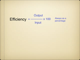 Output
Efficiency   = ------------ x 100   Always as a
                                    percentage
                   Input
 
