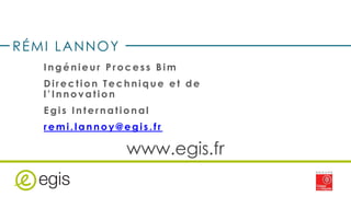 Journées Techniques Route 2017 26 janvier 2017 8
www.egis.fr
Ingénieur P rocess Bim
Direction Technique et de
l’Innov ation
Egis International
remi.lannoy@egis.fr
RÉMI LANNOY
 