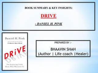 BOOK SUMMARY & KEY INSIGHTS:
DRIVE
- DANIEL H. PINK
PREPARED BY :-
BHAAVIN SHAH
(Author | Life coach |Healer)
 