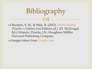 Bibliography
                   
 Burstein, S. M., & Shek, R. (2012). World History
  (Teacher´s Edition) (1st Edition ed.). (H. McDougal,
  Ed.) Orlando, Florida, US.: Houghton Mifflin
  Harcourt Publishing Company.
 Images taken from Google.com
 