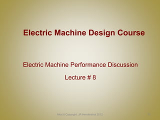 Electric Machine Design Course
Electric Machine Performance Discussion
Lecture # 8
Mod 8 Copyright: JR Hendershot 2012 70
 