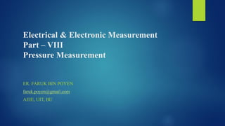 Electrical & Electronic Measurement
Part – VIII
Pressure Measurement
ER. FARUK BIN POYEN
faruk.poyen@gmail.com
AEIE, UIT, BU
 