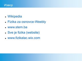 Извор
 Wikipedia
 Fizika za osnovce-Weebly
 www.stem.ba
 Sve je fizika (website)
 www.fizikalac.wix.com
 
