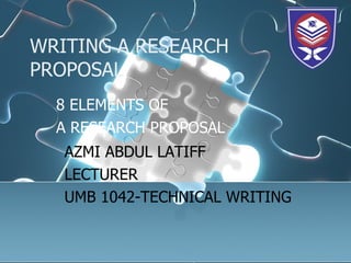 WRITING A RESEARCH PROPOSAL 8 ELEMENTS OF  A RESEARCH PROPOSAL AZMI ABDUL LATIFF LECTURER  UMB 1042-TECHNICAL WRITING 
