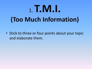 1. T.M.I.
(Too Much Information)
• Stick to three or four points about your topic
and elaborate them.
 