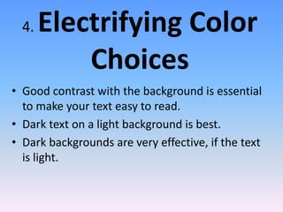 4. Electrifying Color
Choices
• Good contrast with the background is essential
to make your text easy to read.
• Dark text on a light background is best.
• Dark backgrounds are very effective, if the text
is light.
 