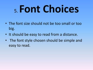 5. Font Choices
• The font size should not be too small or too
big.
• It should be easy to read from a distance.
• The font style chosen should be simple and
easy to read.
 