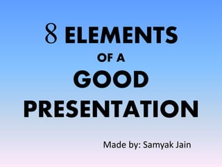 8 ELEMENTS
OF A
GOOD
PRESENTATION
Made by: Samyak Jain
 