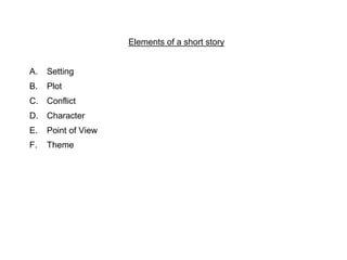 Elements of a short story
A. Setting
B. Plot
C. Conflict
D. Character
E. Point of View
F. Theme
 