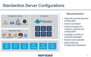 Standardization
• Automate provisioning and
configuration
• Version-controlled
• Follow standards for
versions, patches and
configuration
• Leverage a variety of
scripting languages
• Modular and auditable
• Define Security
Configuration Baselines
Standardize Server Configurations
AWS Azure Google CloudStack OpenStack vSphere
Multi-Cloud Image
Configuration Scripts Containers
21
 