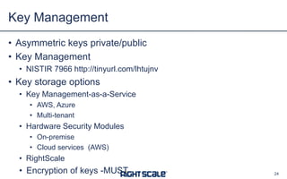 • Asymmetric keys private/public
• Key Management
• NISTIR 7966 http://tinyurl.com/lhtujnv
• Key storage options
• Key Management-as-a-Service
• AWS, Azure
• Multi-tenant
• Hardware Security Modules
• On-premise
• Cloud services (AWS)
• RightScale
• Encryption of keys -MUST
Key Management
24
 