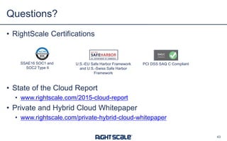 • RightScale Certifications
• State of the Cloud Report
• www.rightscale.com/2015-cloud-report
• Private and Hybrid Cloud Whitepaper
• www.rightscale.com/private-hybrid-cloud-whitepaper
Questions?
43
SSAE16 SOC1 and
SOC2 Type II
PCI DSS SAQ C CompliantU.S.-EU Safe Harbor Framework
and U.S.-Swiss Safe Harbor
Framework
 